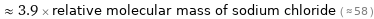  ≈ 3.9 × relative molecular mass of sodium chloride ( ≈ 58 )