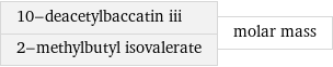 10-deacetylbaccatin iii 2-methylbutyl isovalerate | molar mass