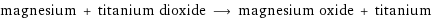 magnesium + titanium dioxide ⟶ magnesium oxide + titanium