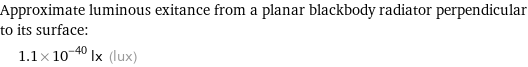 Approximate luminous exitance from a planar blackbody radiator perpendicular to its surface:  | 1.1×10^-40 lx (lux)
