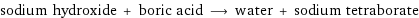 sodium hydroxide + boric acid ⟶ water + sodium tetraborate