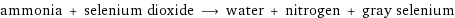 ammonia + selenium dioxide ⟶ water + nitrogen + gray selenium