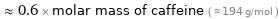  ≈ 0.6 × molar mass of caffeine ( ≈ 194 g/mol )