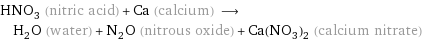 HNO_3 (nitric acid) + Ca (calcium) ⟶ H_2O (water) + N_2O (nitrous oxide) + Ca(NO_3)_2 (calcium nitrate)