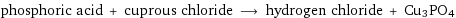 phosphoric acid + cuprous chloride ⟶ hydrogen chloride + Cu3PO4