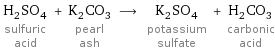 H_2SO_4 sulfuric acid + K_2CO_3 pearl ash ⟶ K_2SO_4 potassium sulfate + H_2CO_3 carbonic acid