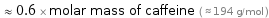  ≈ 0.6 × molar mass of caffeine ( ≈ 194 g/mol )