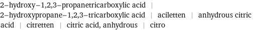 2-hydroxy-1, 2, 3-propanetricarboxylic acid | 2-hydroxypropane-1, 2, 3-tricarboxylic acid | aciletten | anhydrous citric acid | citretten | citric acid, anhydrous | citro