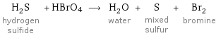 H_2S hydrogen sulfide + HBrO4 ⟶ H_2O water + S mixed sulfur + Br_2 bromine