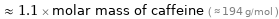  ≈ 1.1 × molar mass of caffeine ( ≈ 194 g/mol )