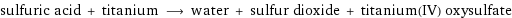 sulfuric acid + titanium ⟶ water + sulfur dioxide + titanium(IV) oxysulfate