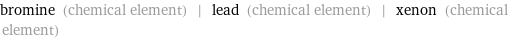 bromine (chemical element) | lead (chemical element) | xenon (chemical element)