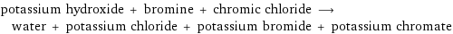 potassium hydroxide + bromine + chromic chloride ⟶ water + potassium chloride + potassium bromide + potassium chromate