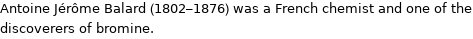 Antoine Jérôme Balard (1802-1876) was a French chemist and one of the discoverers of bromine.