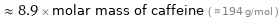  ≈ 8.9 × molar mass of caffeine ( ≈ 194 g/mol )