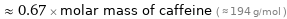  ≈ 0.67 × molar mass of caffeine ( ≈ 194 g/mol )