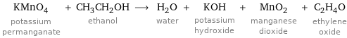 KMnO_4 potassium permanganate + CH_3CH_2OH ethanol ⟶ H_2O water + KOH potassium hydroxide + MnO_2 manganese dioxide + C_2H_4O ethylene oxide