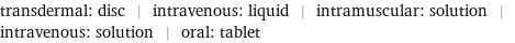 transdermal: disc | intravenous: liquid | intramuscular: solution | intravenous: solution | oral: tablet