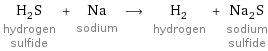 H_2S hydrogen sulfide + Na sodium ⟶ H_2 hydrogen + Na_2S sodium sulfide