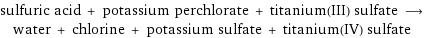 sulfuric acid + potassium perchlorate + titanium(III) sulfate ⟶ water + chlorine + potassium sulfate + titanium(IV) sulfate