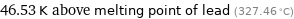 46.53 K above melting point of lead (327.46 °C)