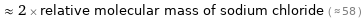  ≈ 2 × relative molecular mass of sodium chloride ( ≈ 58 )