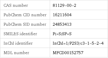 CAS number | 81129-00-2 PubChem CID number | 16211604 PubChem SID number | 24853413 SMILES identifier | P(=S)SP=S InChI identifier | InChI=1/P2S3/c3-1-5-2-4 MDL number | MFCD00152757