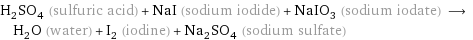 H_2SO_4 (sulfuric acid) + NaI (sodium iodide) + NaIO_3 (sodium iodate) ⟶ H_2O (water) + I_2 (iodine) + Na_2SO_4 (sodium sulfate)