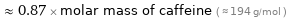  ≈ 0.87 × molar mass of caffeine ( ≈ 194 g/mol )