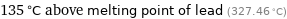 135 °C above melting point of lead (327.46 °C)