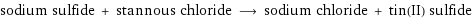 sodium sulfide + stannous chloride ⟶ sodium chloride + tin(II) sulfide