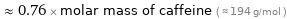  ≈ 0.76 × molar mass of caffeine ( ≈ 194 g/mol )