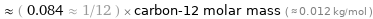  ≈ ( 0.084 ≈ 1/12 ) × carbon-12 molar mass ( ≈ 0.012 kg/mol )