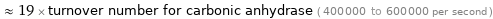  ≈ 19 × turnover number for carbonic anhydrase ( 400000 to 600000 per second )