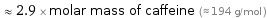  ≈ 2.9 × molar mass of caffeine (≈ 194 g/mol )