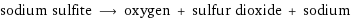 sodium sulfite ⟶ oxygen + sulfur dioxide + sodium