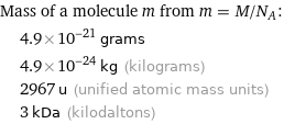 Mass of a molecule m from m = M/N_A:  | 4.9×10^-21 grams  | 4.9×10^-24 kg (kilograms)  | 2967 u (unified atomic mass units)  | 3 kDa (kilodaltons)