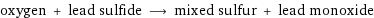 oxygen + lead sulfide ⟶ mixed sulfur + lead monoxide