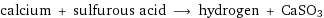 calcium + sulfurous acid ⟶ hydrogen + CaSO3