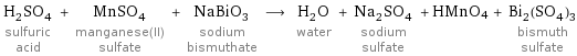 H_2SO_4 sulfuric acid + MnSO_4 manganese(II) sulfate + NaBiO_3 sodium bismuthate ⟶ H_2O water + Na_2SO_4 sodium sulfate + HMnO4 + Bi_2(SO_4)_3 bismuth sulfate