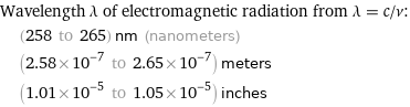 Wavelength λ of electromagnetic radiation from λ = c/ν:  | (258 to 265) nm (nanometers)  | (2.58×10^-7 to 2.65×10^-7) meters  | (1.01×10^-5 to 1.05×10^-5) inches