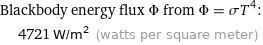 Blackbody energy flux Φ from Φ = σT^4:  | 4721 W/m^2 (watts per square meter)