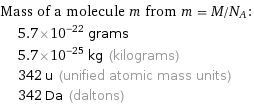 Mass of a molecule m from m = M/N_A:  | 5.7×10^-22 grams  | 5.7×10^-25 kg (kilograms)  | 342 u (unified atomic mass units)  | 342 Da (daltons)