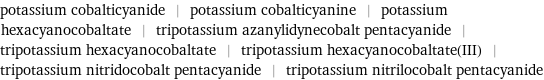 potassium cobalticyanide | potassium cobalticyanine | potassium hexacyanocobaltate | tripotassium azanylidynecobalt pentacyanide | tripotassium hexacyanocobaltate | tripotassium hexacyanocobaltate(III) | tripotassium nitridocobalt pentacyanide | tripotassium nitrilocobalt pentacyanide