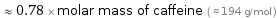  ≈ 0.78 × molar mass of caffeine ( ≈ 194 g/mol )