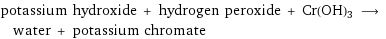 potassium hydroxide + hydrogen peroxide + Cr(OH)3 ⟶ water + potassium chromate