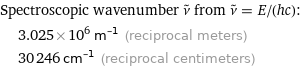 Spectroscopic wavenumber ν^~ from ν^~ = E/(hc):  | 3.025×10^6 m^(-1) (reciprocal meters)  | 30246 cm^(-1) (reciprocal centimeters)