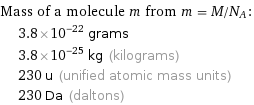 Mass of a molecule m from m = M/N_A:  | 3.8×10^-22 grams  | 3.8×10^-25 kg (kilograms)  | 230 u (unified atomic mass units)  | 230 Da (daltons)