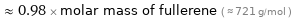  ≈ 0.98 × molar mass of fullerene ( ≈ 721 g/mol )