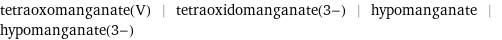 tetraoxomanganate(V) | tetraoxidomanganate(3-) | hypomanganate | hypomanganate(3-)